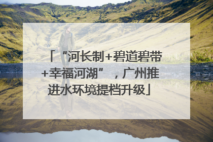 “河长制+碧道碧带+幸福河湖”，广州推进水环境提档升级